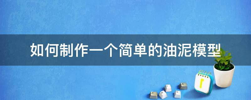 如何制作一个简单的油泥模型（油泥模型图片简单）