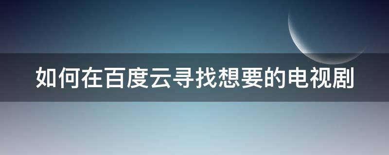 如何在百度云寻找想要的电视剧 怎么在百度云找电视剧资源