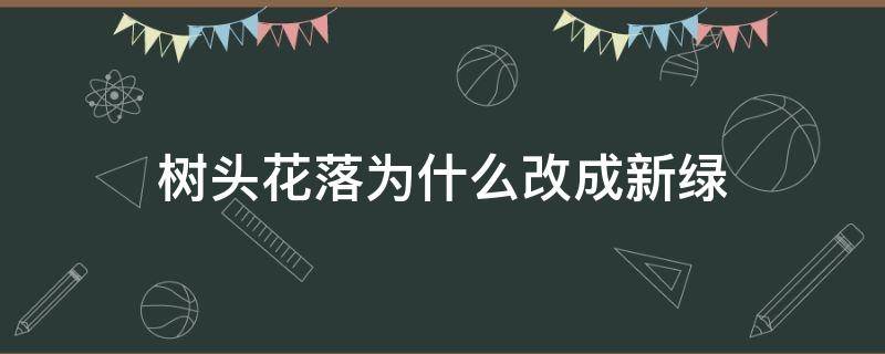 树头花落为什么改成新绿（为什么有些是花落有些是新绿）