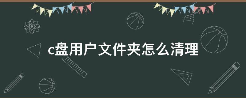 c盘用户文件夹怎么清理（电脑c盘用户文件夹怎么清理）