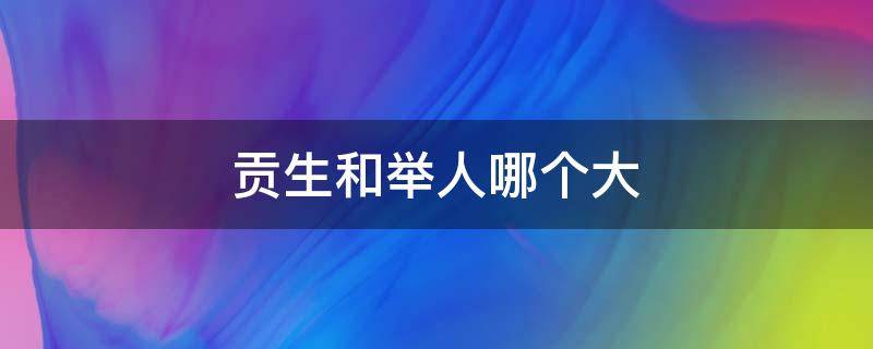 贡生和举人哪个大（举人和贡士哪个级别高）