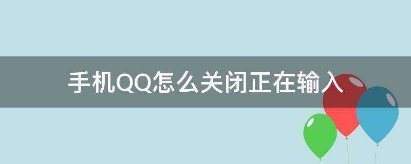 手机QQ怎么关闭正在输入 手机qq怎么把正在输入关掉