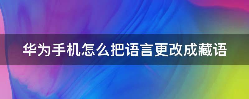 华为手机怎么把语言更改成藏语（华为手机怎么把藏语换成中文）