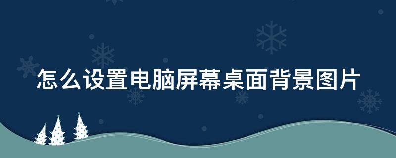 怎么设置电脑屏幕桌面背景图片 如何设置电脑屏幕背景图