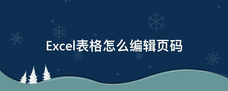 Excel表格怎么编辑页码 excel表格怎么编辑页码打印