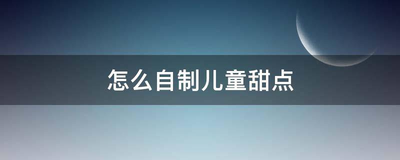 怎么自制儿童甜点 适合小学生自制甜点步骤