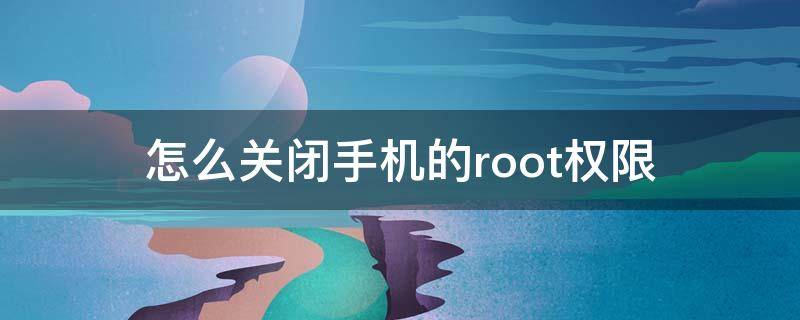 怎么关闭手机的root权限（怎么解除手机root权限）