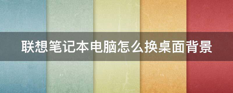 联想笔记本电脑怎么换桌面背景 联想笔记本电脑怎么换桌面背景图