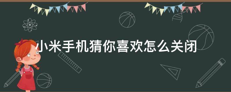 小米手机猜你喜欢怎么关闭（小米手机里面的猜你喜欢怎么关闭）