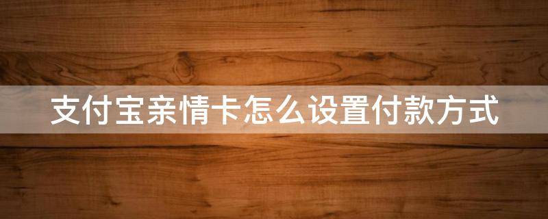 支付宝亲情卡怎么设置付款方式（支付宝亲情卡怎么设置付款方式信息）