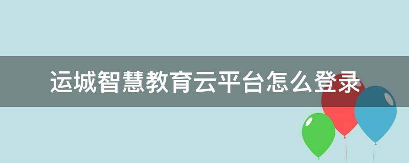 运城智慧教育云平台怎么登录 运城智慧教育云平台登录入口