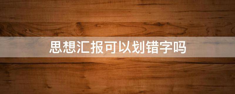 思想汇报可以划错字吗 思想汇报中能有错字吗