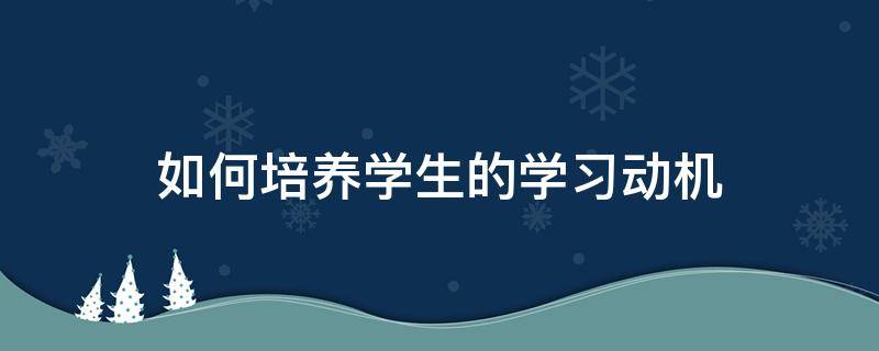 如何培养学生的学习动机 如何激发学生的动力