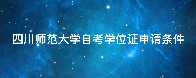 四川师范大学自考学位证申请条件（四川师范大学自考学位证申请条件及流程）