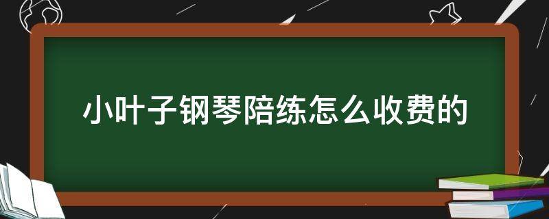 小叶子钢琴陪练怎么收费的（小叶子人工钢琴陪练怎么收费的）