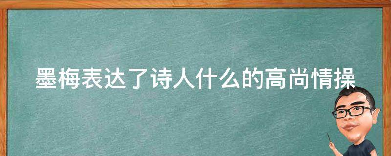 墨梅表达了诗人什么的高尚情操 墨梅表达了诗人什么的高尚情操的诗句