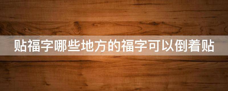 贴福字哪些地方的福字可以倒着贴（哪个地方福字可以倒着贴）