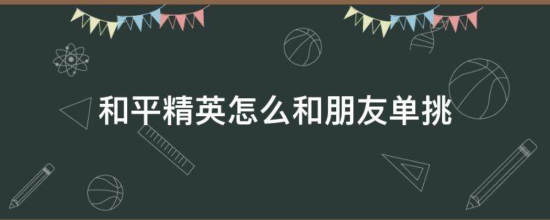 和平精英怎么和朋友单挑 和平精英如何和好友单挑