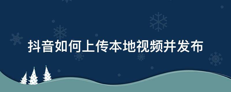 抖音如何上传本地视频并发布（抖音怎么上传本地视频教程）