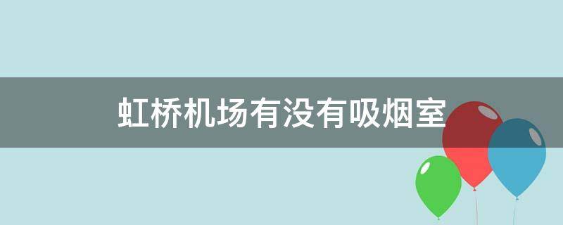 虹桥机场有没有吸烟室（虹桥机场是否有吸烟室）