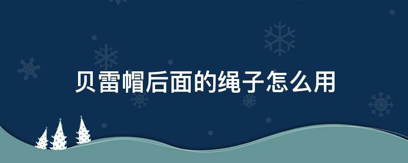 贝雷帽后面的绳子怎么用 贝雷帽后面的绳子怎么用视频