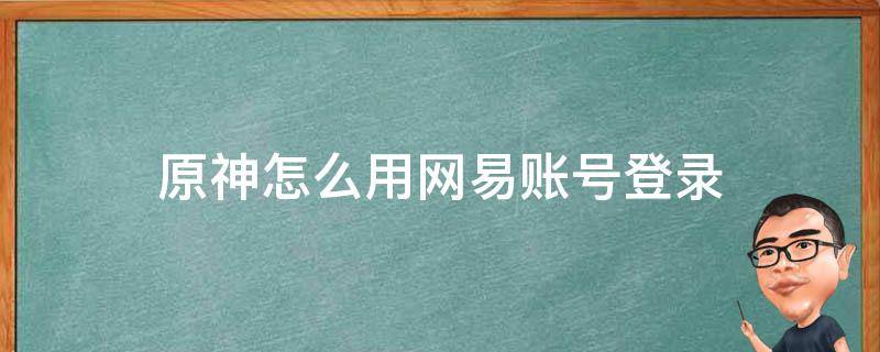 原神怎么用网易账号登录（原神能用网易账号登录吗）