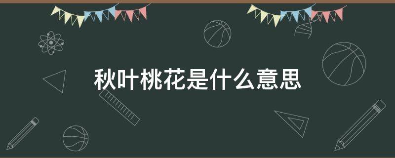 秋叶桃花是什么意思 秋叶桃花详解