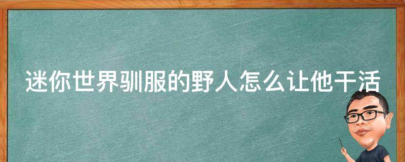 迷你世界驯服的野人怎么让他干活（迷你世界驯服野人后怎么让他跟着你走）