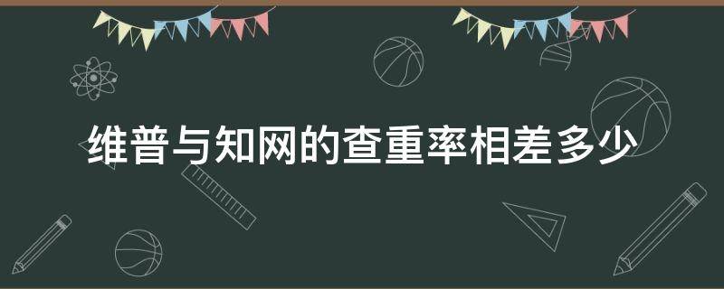 维普与知网的查重率相差多少（一般维普和知网的查重率相似吗）