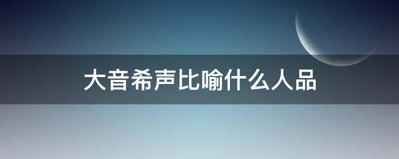 大音希声比喻什么人品 大音希声是谁的观点