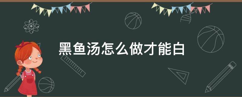 黑鱼汤怎么做才能白（黑鱼汤怎样做汤白）