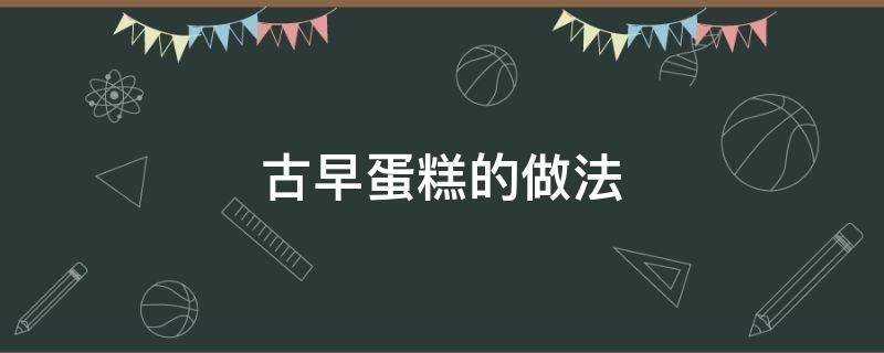 古早蛋糕的做法（古早蛋糕的做法和配方）