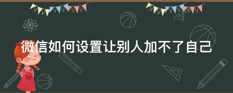 微信如何设置让别人加不了自己（微信怎样设置让别人加不了自己）