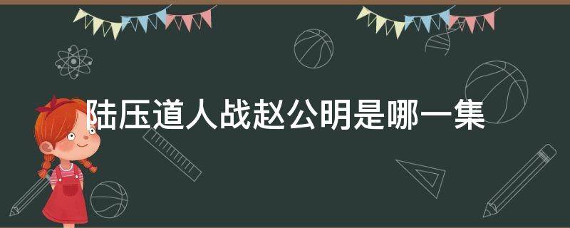 陆压道人战赵公明是哪一集（陆压道人大战孔宣在哪一集）