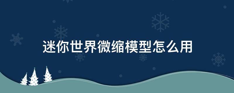 迷你世界微缩模型怎么用（迷你世界微缩模型怎么用在别的地图）