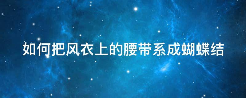 如何把风衣上的腰带系成蝴蝶结 风衣腰带蝴蝶结教程你看清楚了吗