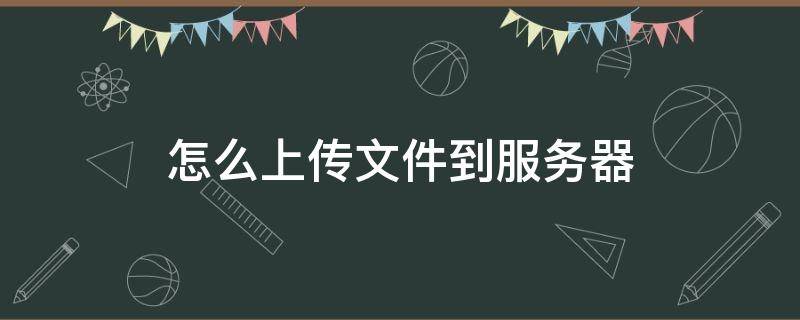 怎么上传文件到服务器 怎么上传文件到服务器上