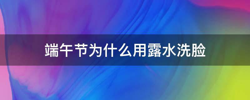 端午节为什么用露水洗脸 端午节早上洗脸的水