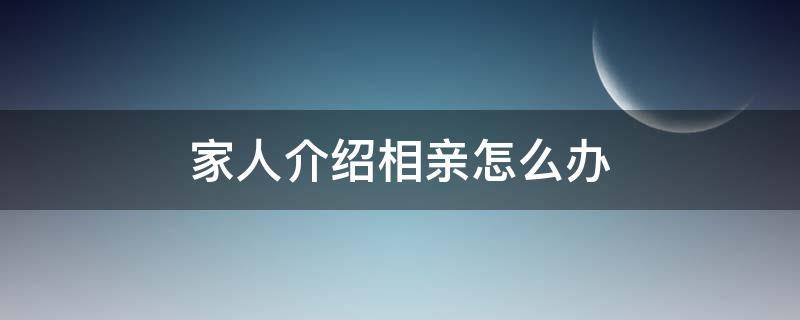 家人介绍相亲怎么办 家人介绍相亲好不好