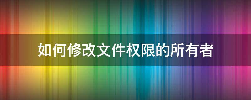 如何修改文件权限的所有者（怎么把权限改为所有者）