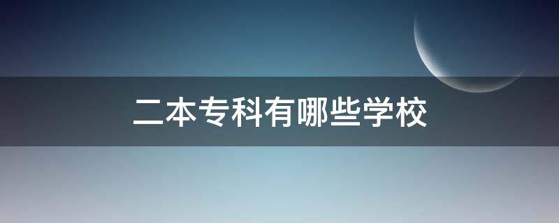 二本专科有哪些学校 有专科专业的二本学校