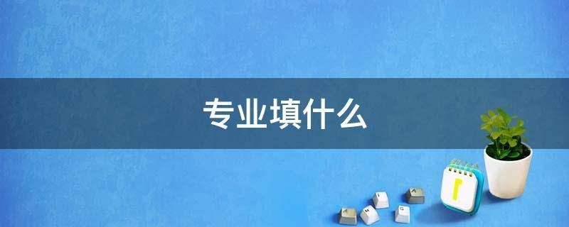 专业填什么（初中毕业专业填什么）