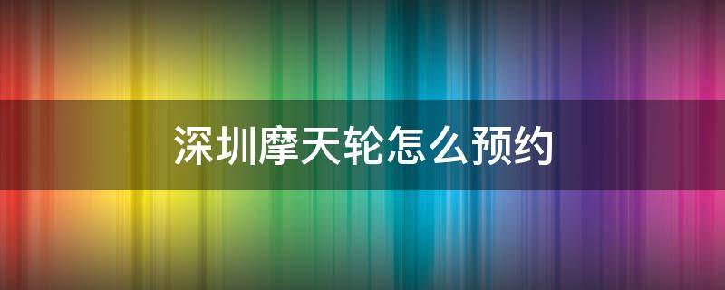 深圳摩天轮怎么预约 深圳宝安摩天轮需要预约么