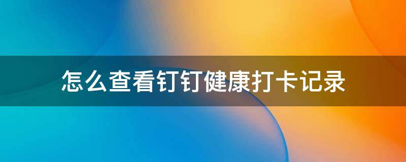 怎么查看钉钉健康打卡记录 怎么查看钉钉健康打卡记录时间