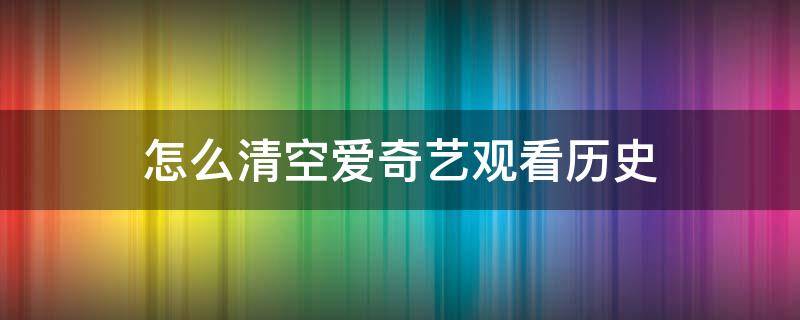 怎么清空爱奇艺观看历史（爱奇艺中如何清空观看历程）