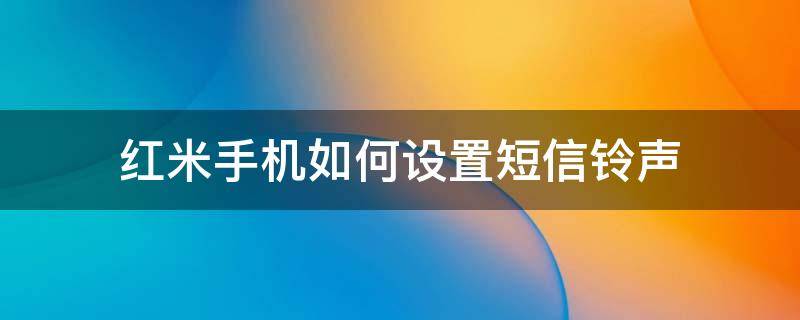 红米手机如何设置短信铃声（红米手机的来电铃声怎么设置）