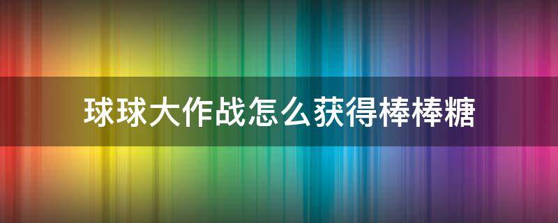 球球大作战怎么获得棒棒糖 球球大作战如何获得棒棒糖