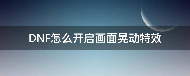 DNF怎么开启画面晃动特效（dnf画面震动特效）