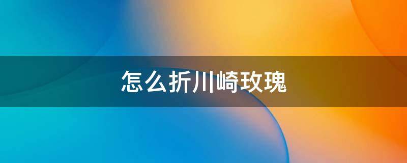 怎么折川崎玫瑰 怎么折川崎玫瑰花简单