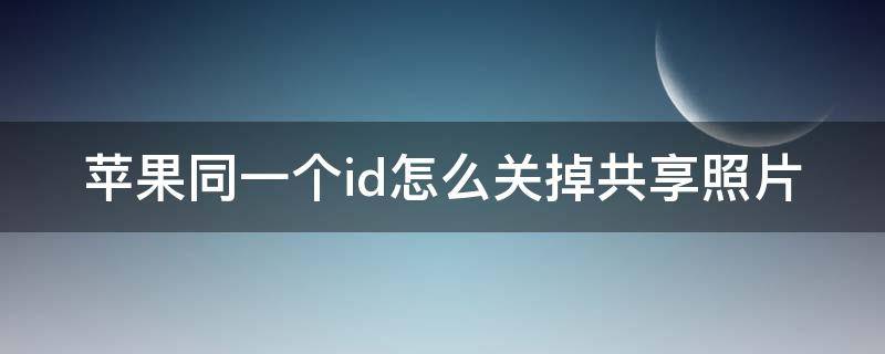 苹果同一个id怎么关掉共享照片 苹果同一个id如何关闭共享照片